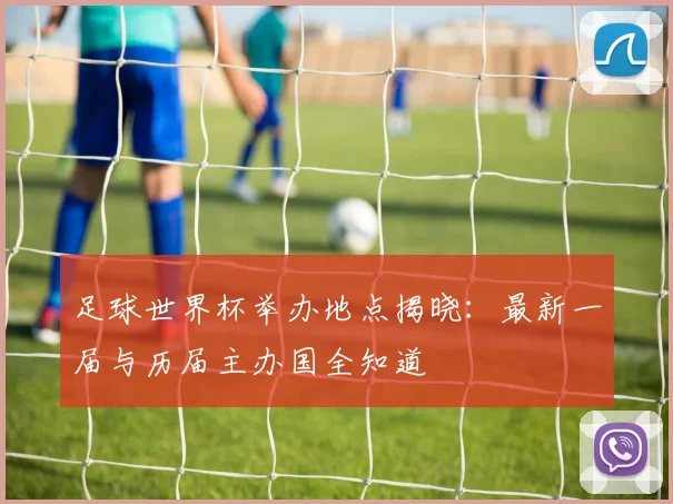 足球世界杯举办地点揭晓：最新一届与历届主办国全知道