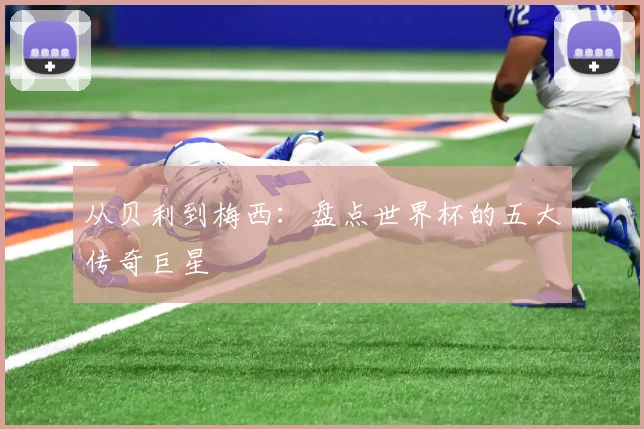 从贝利到梅西：盘点世界杯的五大传奇巨星