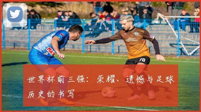 世界杯前三强：荣耀、遗憾与足球历史的书写