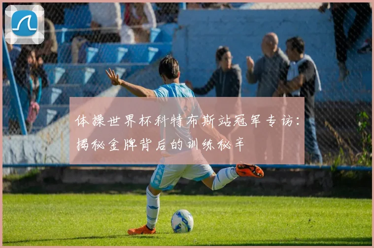 体操世界杯科特布斯站冠军专访：揭秘金牌背后的训练秘辛