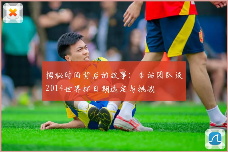 揭秘时间背后的故事：专访团队谈2014世界杯日期选定与挑战