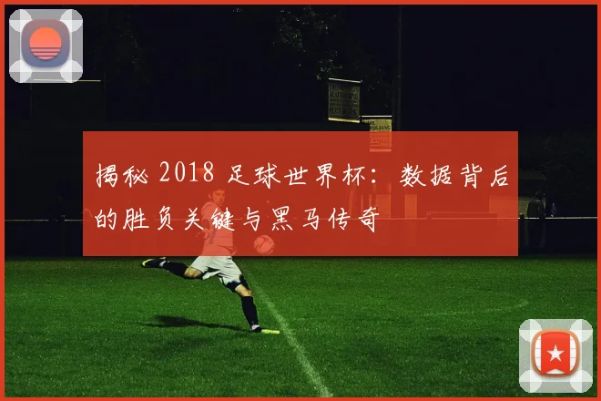 揭秘 2018 足球世界杯：数据背后的胜负关键与黑马传奇