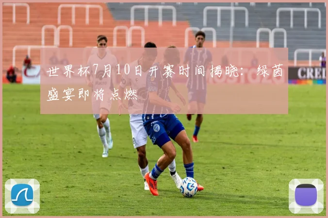 世界杯7月10日开赛时间揭晓:绿茵盛宴即将点燃