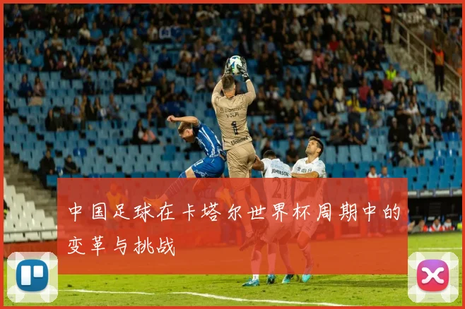 中国足球在卡塔尔世界杯周期中的变革与挑战
