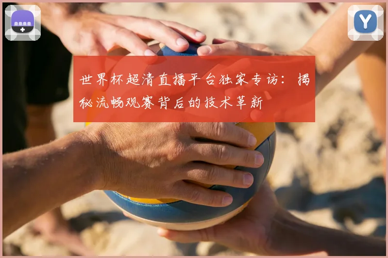 世界杯超清直播平台独家专访：揭秘流畅观赛背后的技术革新