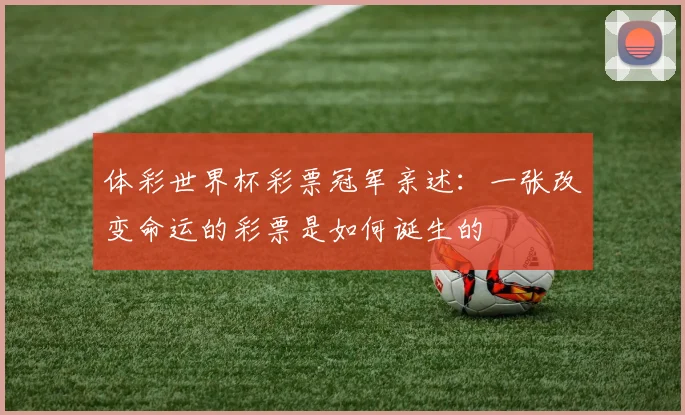 体彩世界杯彩票冠军亲述：一张改变命运的彩票是如何诞生的