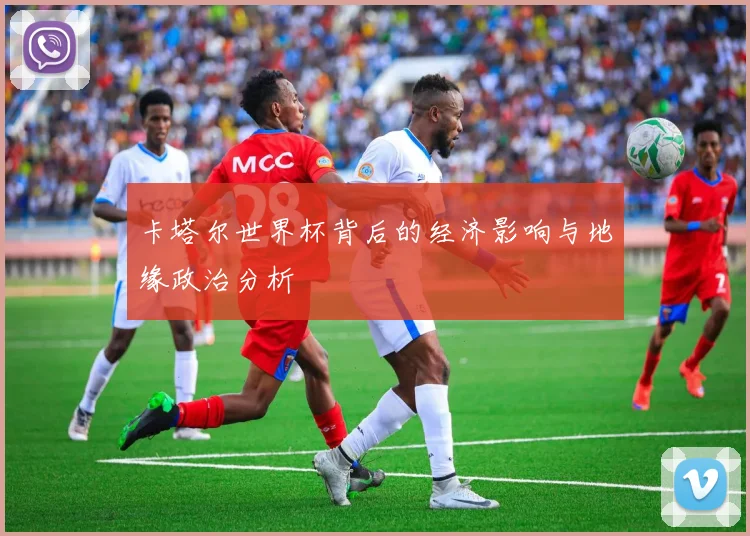 卡塔尔世界杯背后的经济影响与地缘政治分析