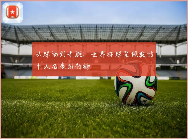 从球场到手腕:世界杯球星佩戴的十大名表排行榜
