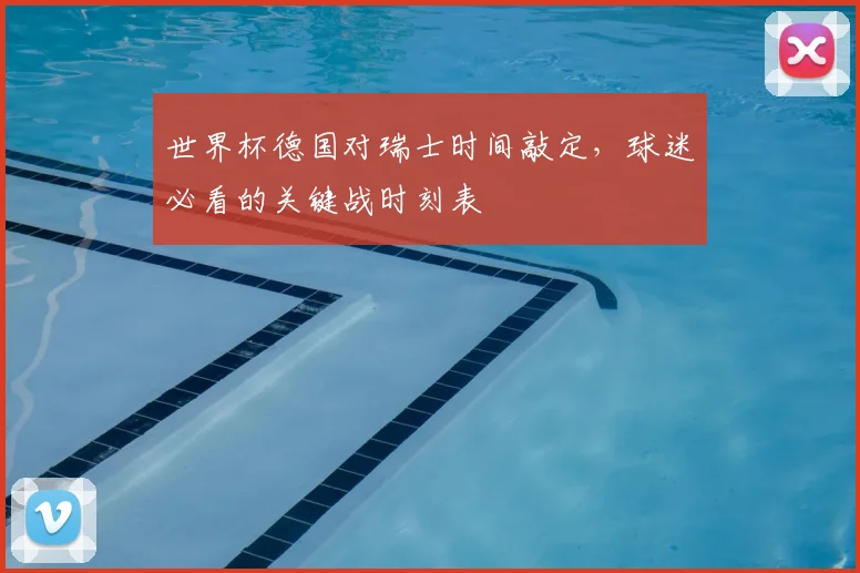 世界杯德国对瑞士时间敲定，球迷必看的关键战时刻表