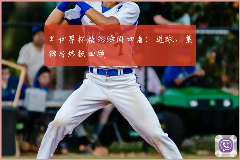 年世界杯精彩瞬间回看:进球、集锦与终极回顾