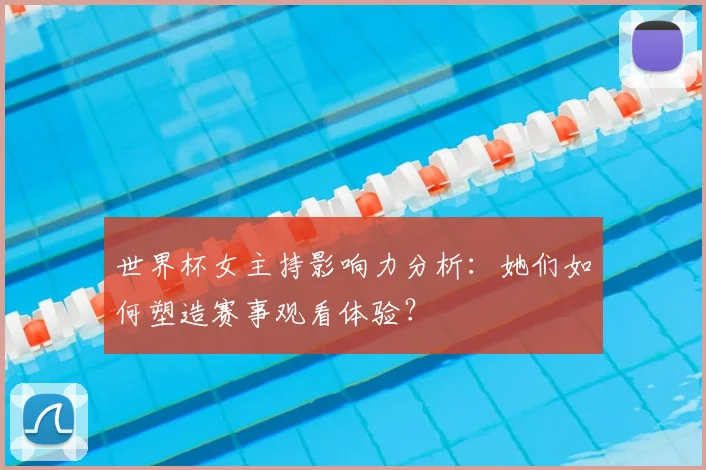 世界杯女主持影响力分析:她们如何塑造赛事观看体验?