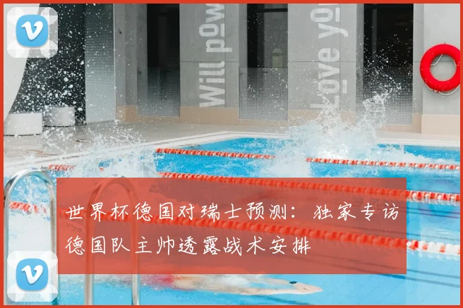 世界杯德国对瑞士预测：独家专访德国队主帅透露战术安排