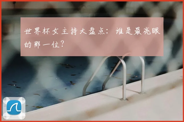 世界杯女主持大盘点:谁是最亮眼的那一位?
