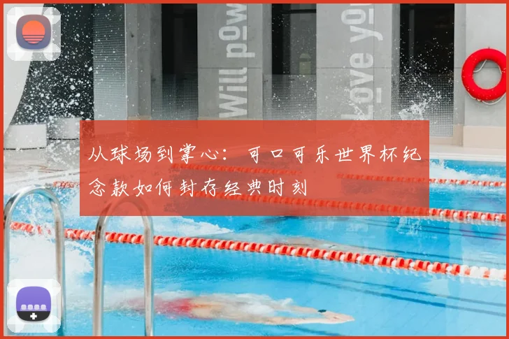 从球场到掌心:可口可乐世界杯纪念款如何封存经典时刻