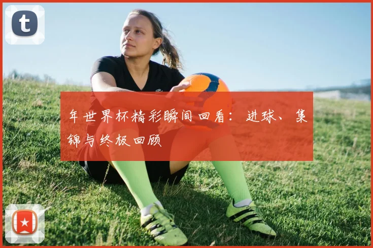年世界杯精彩瞬间回看:进球、集锦与终极回顾