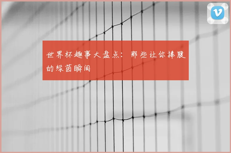 世界杯趣事大盘点:那些让你捧腹的绿茵瞬间