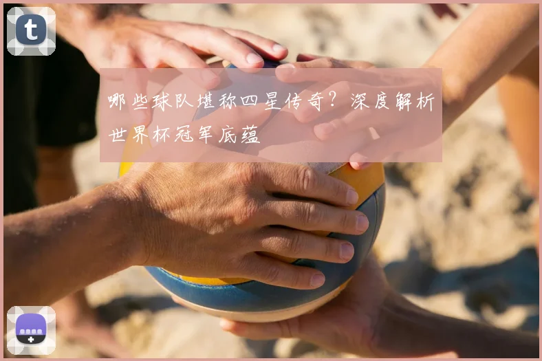 哪些球队堪称四星传奇？深度解析世界杯冠军底蕴