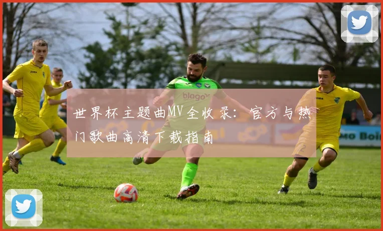 世界杯主题曲MV全收录：官方与热门歌曲高清下载指南