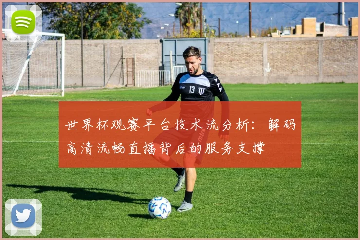 世界杯观赛平台技术流分析:解码高清流畅直播背后的服务支撑
