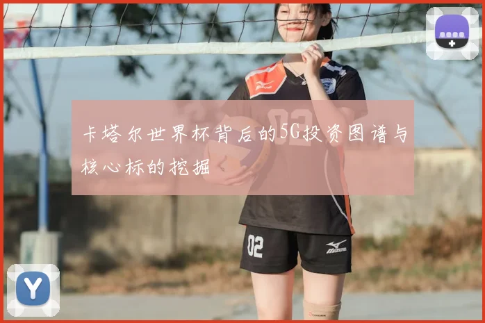 卡塔尔世界杯背后的5G投资图谱与核心标的挖掘