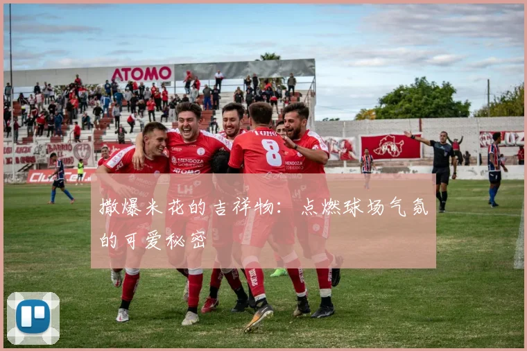 撒爆米花的吉祥物：点燃球场气氛的可爱秘密