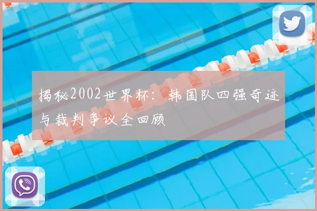 揭秘2002世界杯:韩国队四强奇迹与裁判争议全回顾