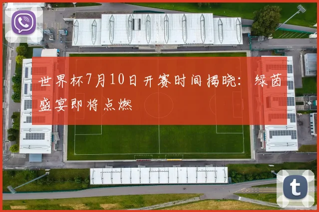 世界杯7月10日开赛时间揭晓:绿茵盛宴即将点燃