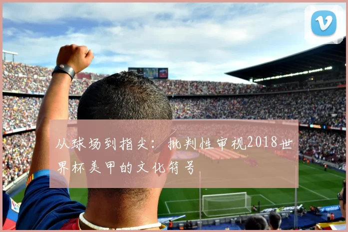 从球场到指尖:批判性审视2018世界杯美甲的文化符号
