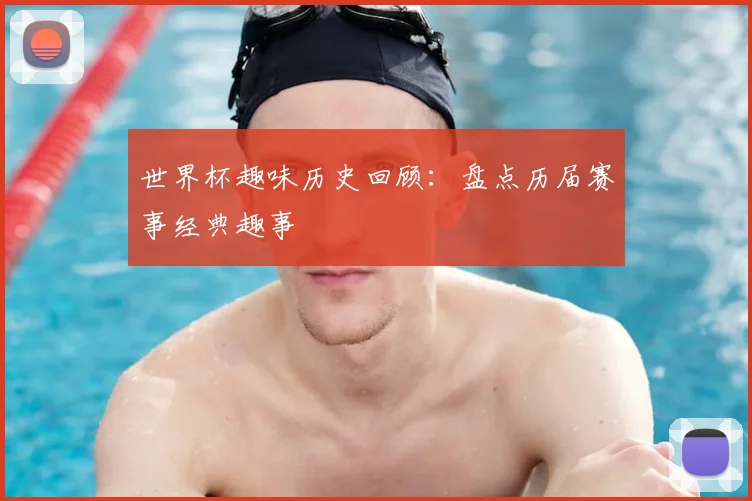 世界杯趣味历史回顾：盘点历届赛事经典趣事
