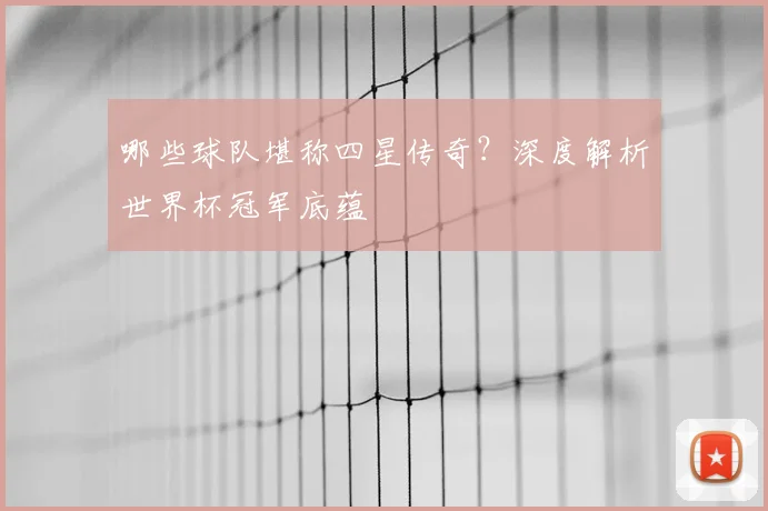 哪些球队堪称四星传奇?深度解析世界杯冠军底蕴