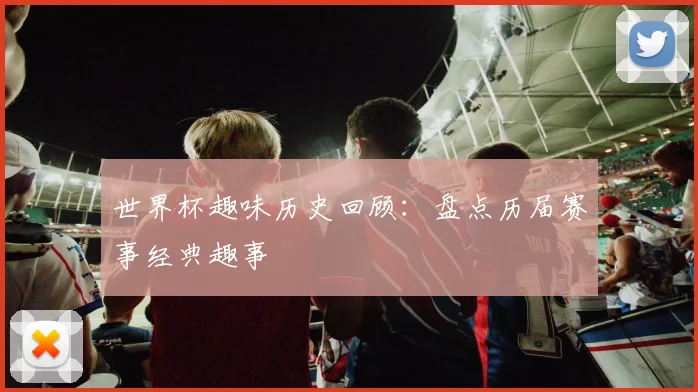 世界杯趣味历史回顾:盘点历届赛事经典趣事