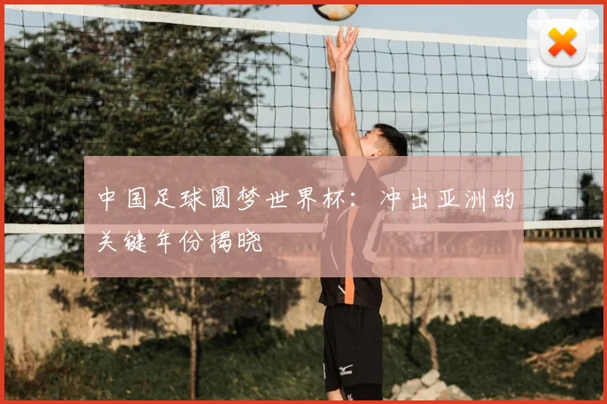 中国足球圆梦世界杯:冲出亚洲的关键年份揭晓