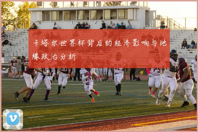 卡塔尔世界杯背后的经济影响与地缘政治分析