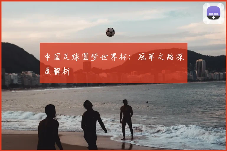中国足球圆梦世界杯:冠军之路深度解析
