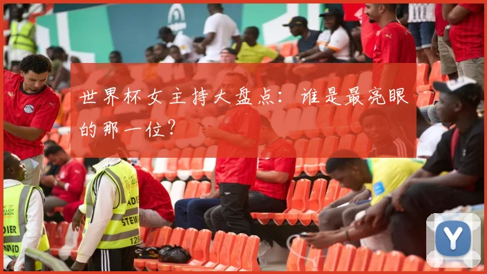 世界杯女主持大盘点:谁是最亮眼的那一位?
