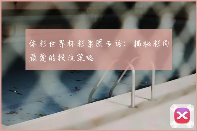 体彩世界杯彩票图专访:揭秘彩民最爱的投注策略