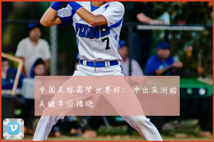 中国足球圆梦世界杯：冲出亚洲的关键年份揭晓
