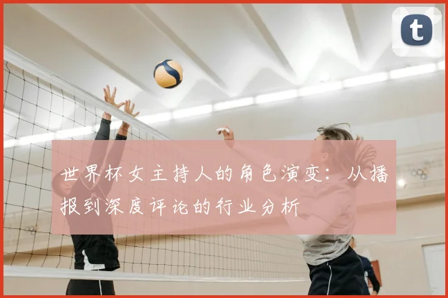 世界杯女主持人的角色演变:从播报到深度评论的行业分析