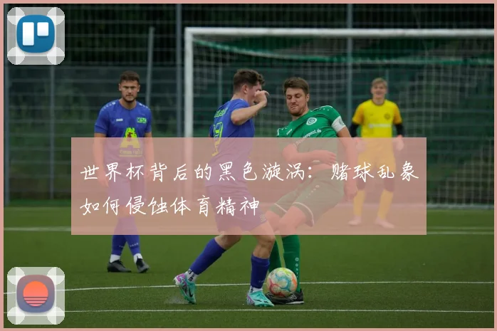 世界杯背后的黑色漩涡:赌球乱象如何侵蚀体育精神