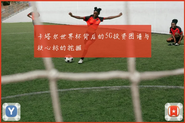 卡塔尔世界杯背后的5G投资图谱与核心标的挖掘