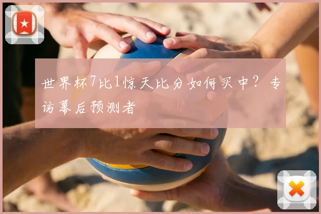 世界杯7比1惊天比分如何买中？专访幕后预测者