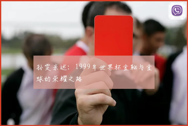 孙雯亲述:1999年世界杯金靴与金球的荣耀之路