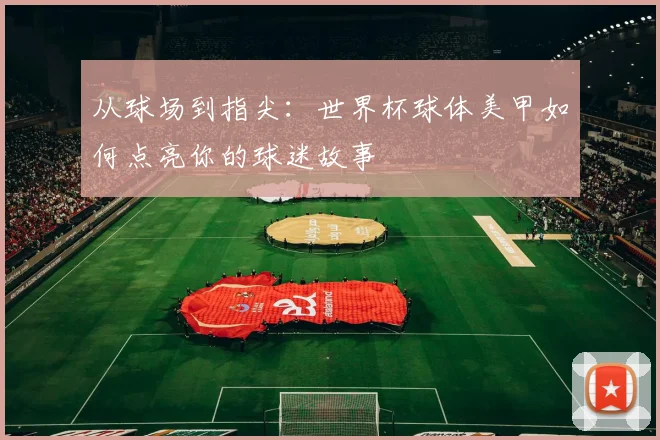 从球场到指尖:世界杯球体美甲如何点亮你的球迷故事