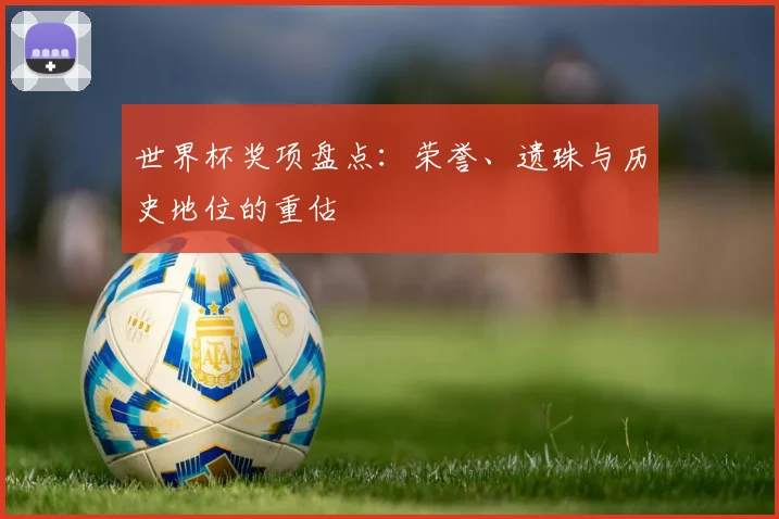 世界杯奖项盘点:荣誉、遗珠与历史地位的重估
