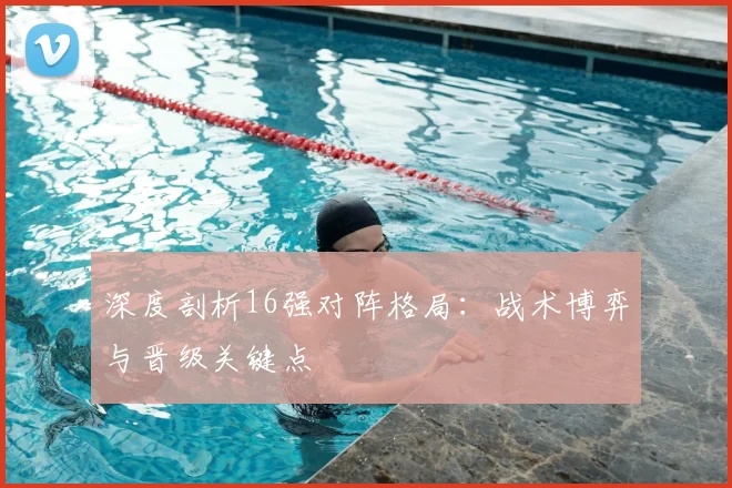 深度剖析16强对阵格局：战术博弈与晋级关键点
