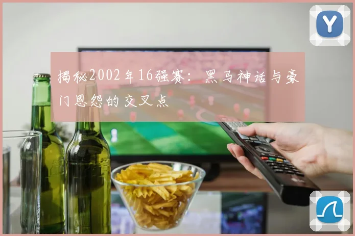 揭秘2002年16强赛:黑马神话与豪门恩怨的交叉点