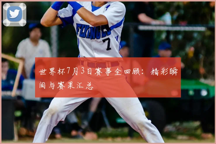 世界杯7月3日赛事全回顾:精彩瞬间与赛果汇总