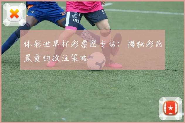 体彩世界杯彩票图专访：揭秘彩民最爱的投注策略