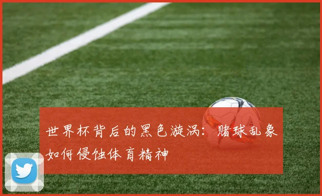 世界杯背后的黑色漩涡:赌球乱象如何侵蚀体育精神