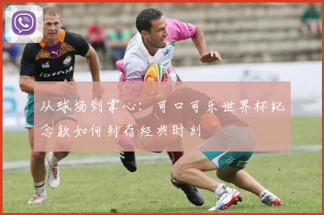 从球场到掌心:可口可乐世界杯纪念款如何封存经典时刻